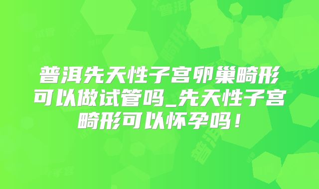 普洱先天性子宫卵巢畸形可以做试管吗_先天性子宫畸形可以怀孕吗！