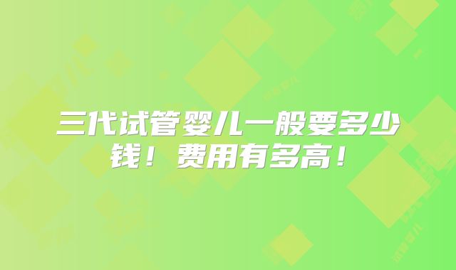 三代试管婴儿一般要多少钱！费用有多高！