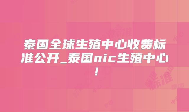 泰国全球生殖中心收费标准公开_泰国nic生殖中心！