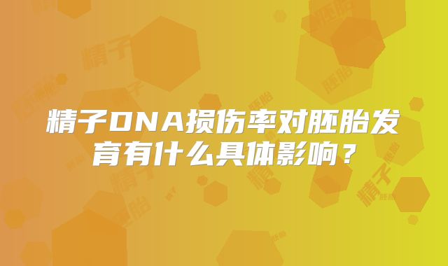 精子DNA损伤率对胚胎发育有什么具体影响？
