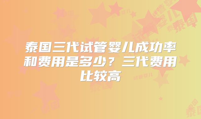 泰国三代试管婴儿成功率和费用是多少？三代费用比较高