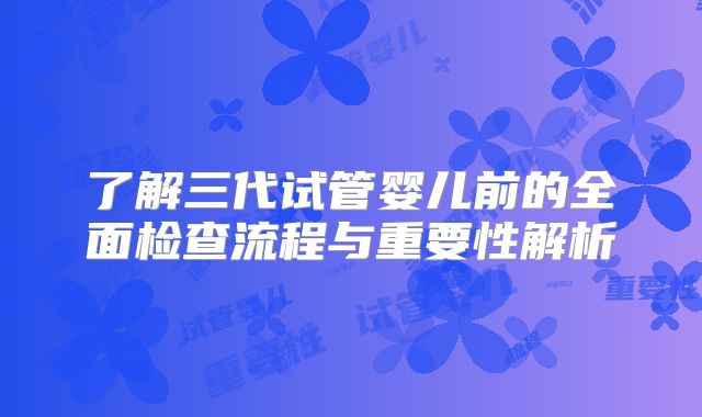 了解三代试管婴儿前的全面检查流程与重要性解析