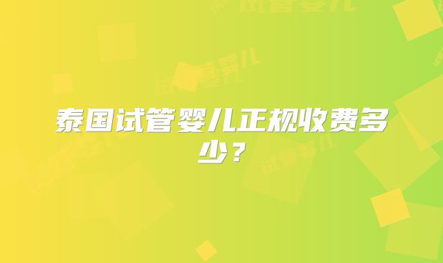 泰国试管婴儿正规收费多少？
