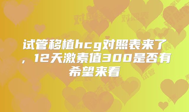 试管移植hcg对照表来了，12天激素值300是否有希望来看