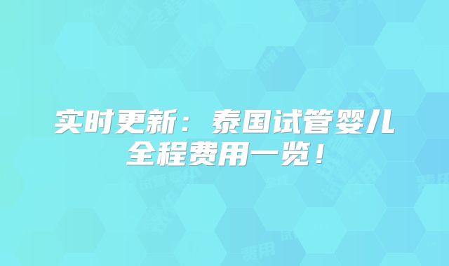 实时更新：泰国试管婴儿全程费用一览！