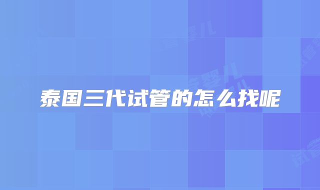 泰国三代试管的怎么找呢