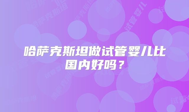 哈萨克斯坦做试管婴儿比国内好吗？