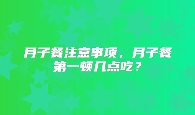 月子餐注意事项,月子餐第一顿几点吃?