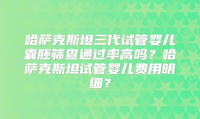 哈萨克斯坦三代试管婴儿囊胚筛查通过率高吗?哈萨克斯坦试管婴儿费用明细?