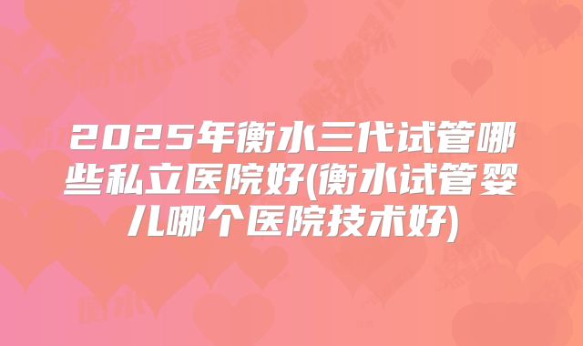 2025年衡水三代试管哪些私立医院好(衡水试管婴儿哪个医院技术好)