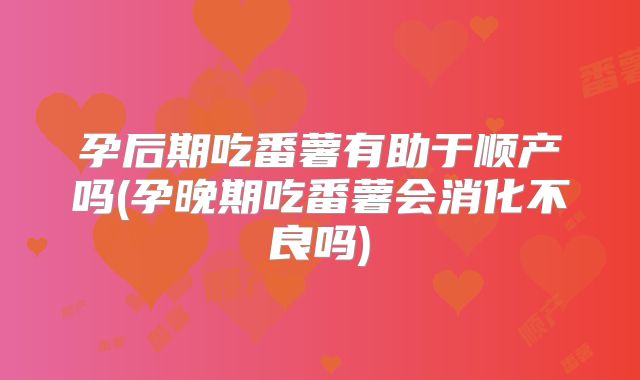 孕后期吃番薯有助于顺产吗(孕晚期吃番薯会消化不良吗)