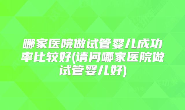 哪家医院做试管婴儿成功率比较好(请问哪家医院做试管婴儿好)