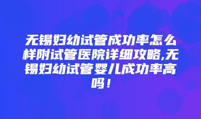 无锡妇幼试管成功率怎么样附试管医院详细攻略,无锡妇幼试管婴儿成功率高吗!