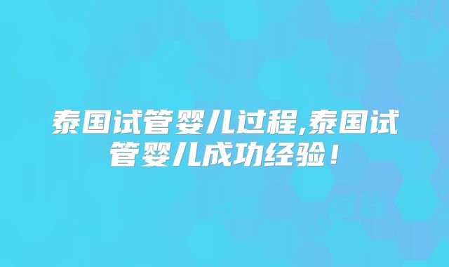 泰国试管婴儿过程,泰国试管婴儿成功经验！