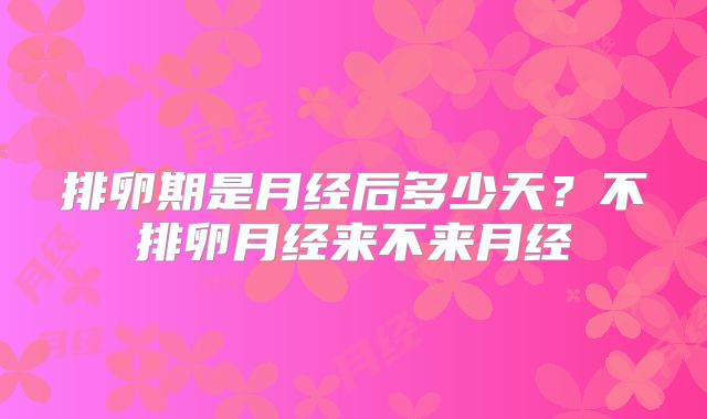 排卵期是月经后多少天？不排卵月经来不来月经
