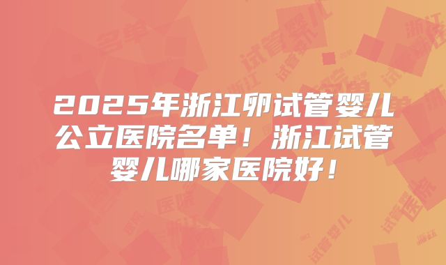 2025年浙江卵试管婴儿公立医院名单！浙江试管婴儿哪家医院好！
