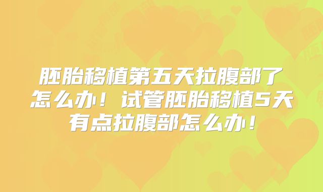 胚胎移植第五天拉腹部了怎么办！试管胚胎移植5天有点拉腹部怎么办！