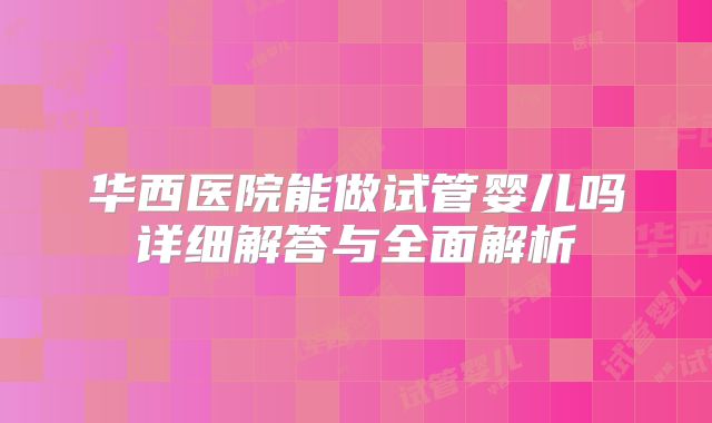 华西医院能做试管婴儿吗详细解答与全面解析