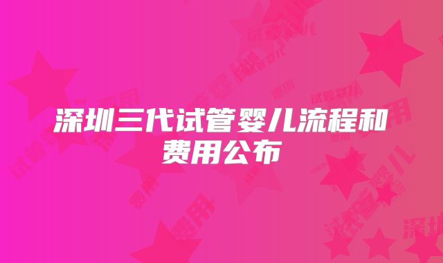 深圳三代试管婴儿流程和费用公布