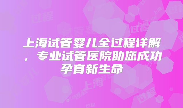 上海试管婴儿全过程详解，专业试管医院助您成功孕育新生命