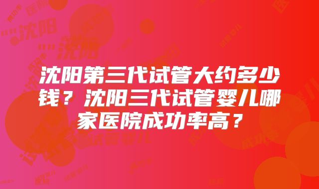 沈阳第三代试管大约多少钱?沈阳三代试管婴儿哪家医院成功率高?