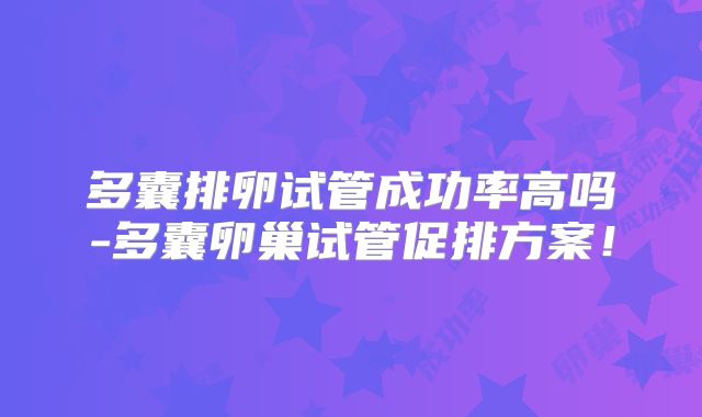 多囊排卵试管成功率高吗-多囊卵巢试管促排方案！