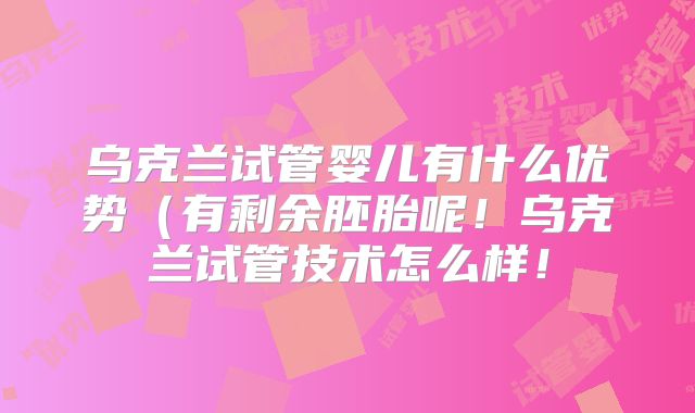 乌克兰试管婴儿有什么优势(有剩余胚胎呢!乌克兰试管技术怎么样!
