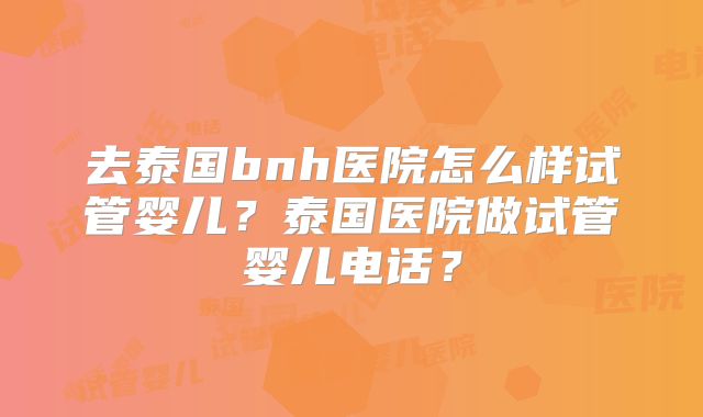 去泰国bnh医院怎么样试管婴儿？泰国医院做试管婴儿电话？