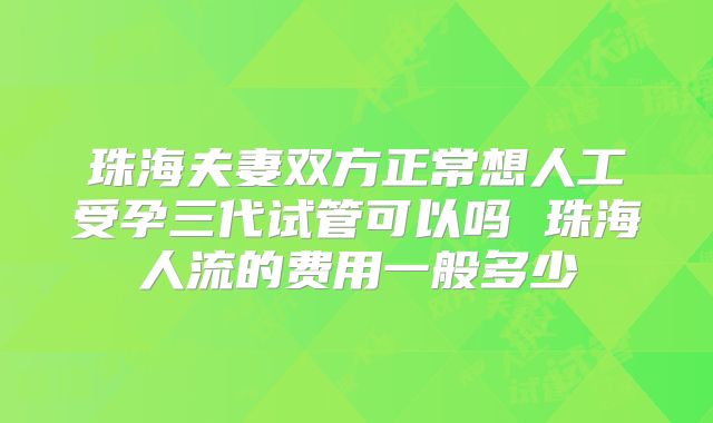 珠海夫妻双方正常想人工受孕三代试管可以吗 珠海人流的费用一般多少