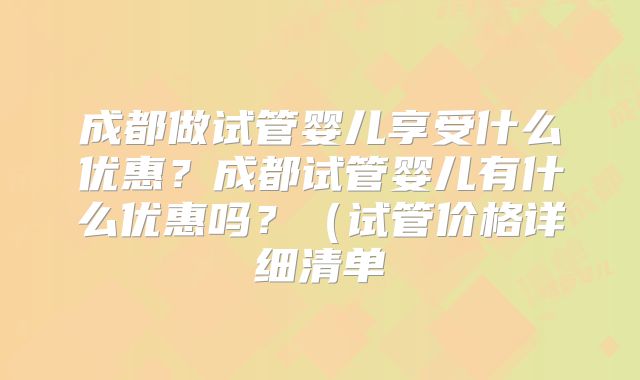 成都做试管婴儿享受什么优惠？成都试管婴儿有什么优惠吗？（试管价格详细清单