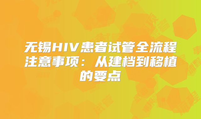 无锡HIV患者试管全流程注意事项：从建档到移植的要点