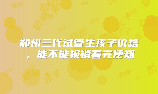 郑州三代试管生孩子价格，能不能报销看完便知