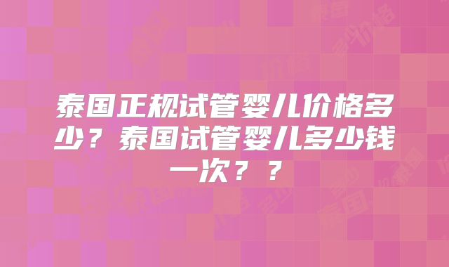 泰国正规试管婴儿价格多少？泰国试管婴儿多少钱一次？？