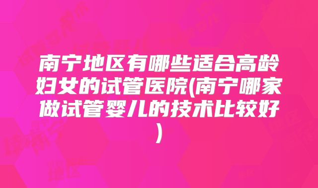 南宁地区有哪些适合高龄妇女的试管医院(南宁哪家做试管婴儿的技术比较好)