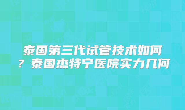 泰国第三代试管技术如何?泰国杰特宁医院实力几何