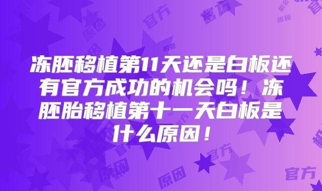 冻胚移植第11天还是白板还有官方成功的机会吗！冻胚胎移植第十一天白板是什么原因！