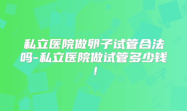 私立医院做卵子试管合法吗-私立医院做试管多少钱！