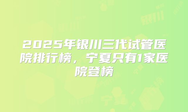 2025年银川三代试管医院排行榜，宁夏只有1家医院登榜