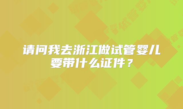请问我去浙江做试管婴儿要带什么证件?