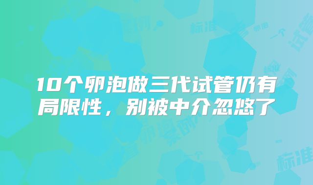 10个卵泡做三代试管仍有局限性，别被中介忽悠了