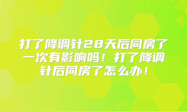 打了降调针28天后同房了一次有影响吗！打了降调针后同房了怎么办！