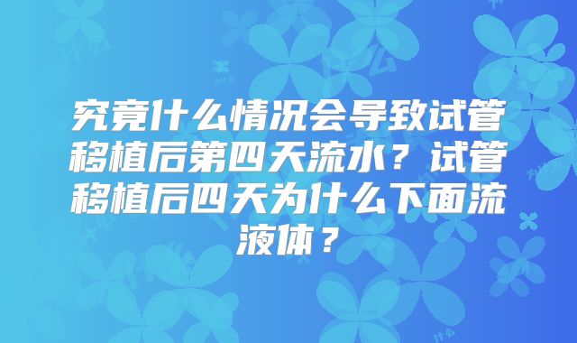 究竟什么情况会导致试管移植后第四天流水？试管移植后四天为什么下面流液体？