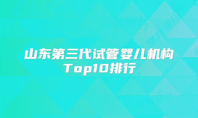 山东第三代试管婴儿机构Top10排行