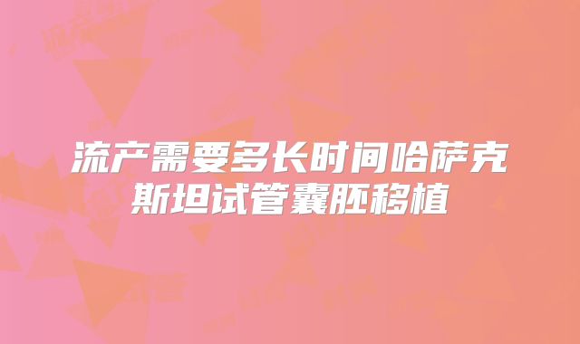 流产需要多长时间哈萨克斯坦试管囊胚移植
