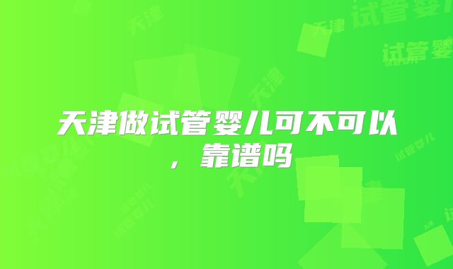 天津做试管婴儿可不可以，靠谱吗