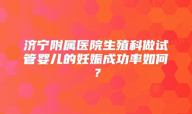 济宁附属医院生殖科做试管婴儿的妊娠成功率如何？