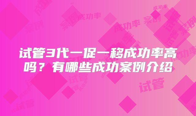试管3代一促一移成功率高吗？有哪些成功案例介绍