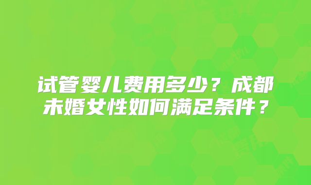 试管婴儿费用多少?成都未婚女性如何满足条件?