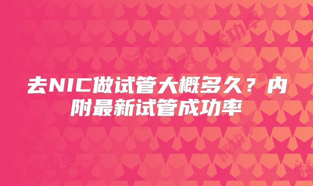去NIC做试管大概多久？内附最新试管成功率