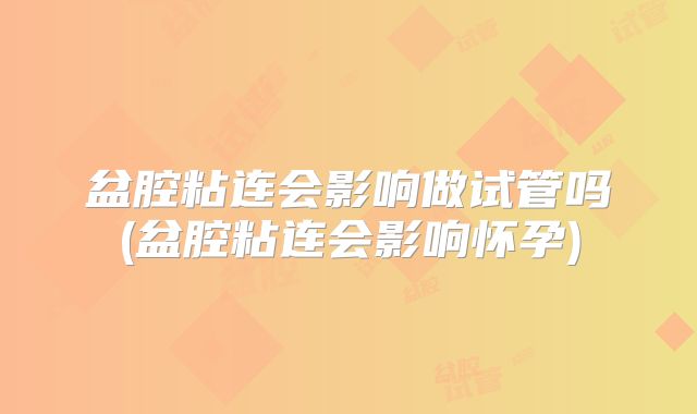 盆腔粘连会影响做试管吗(盆腔粘连会影响怀孕)